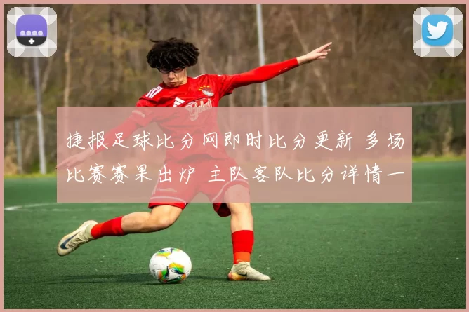 捷报足球比分网即时比分更新 多场比赛赛果出炉 主队客队比分详情一览