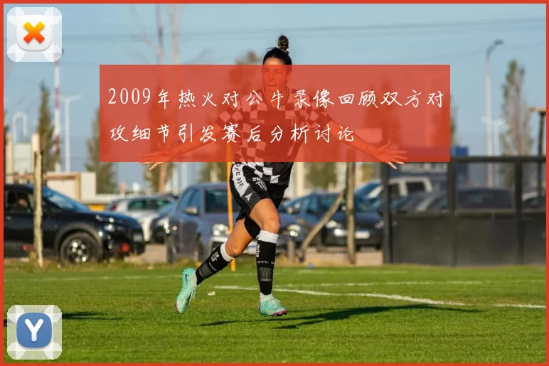 2009年热火对公牛录像回顾双方对攻细节引发赛后分析讨论