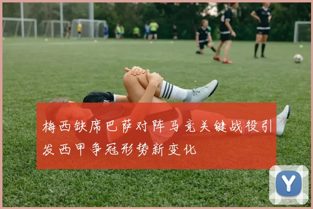 梅西缺席巴萨对阵马竞关键战役引发西甲争冠形势新变化