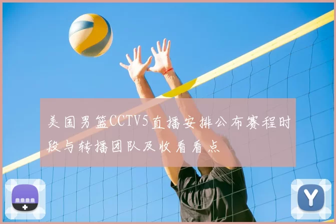 美国男篮CCTV5直播安排公布赛程时段与转播团队及收看看点