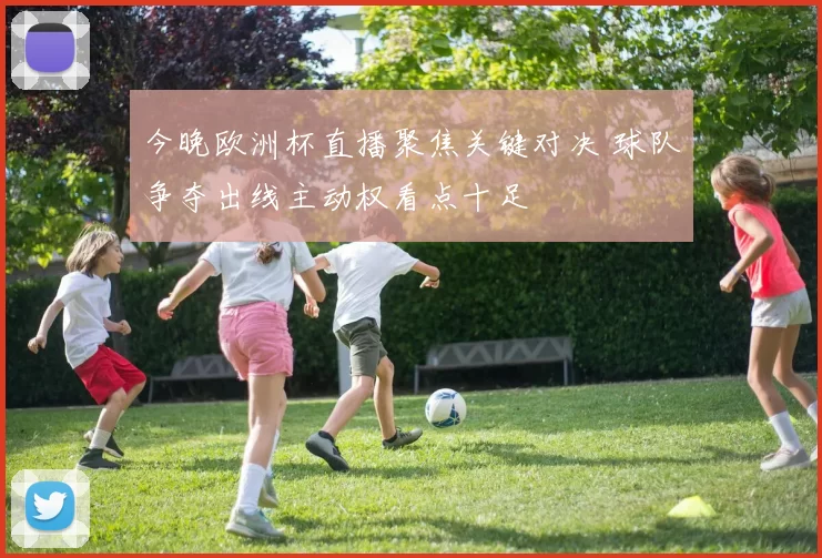 今晚欧洲杯直播聚焦关键对决 球队争夺出线主动权看点十足