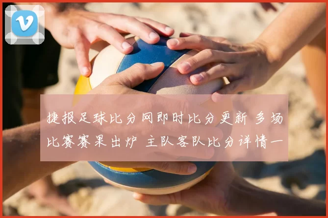 捷报足球比分网即时比分更新 多场比赛赛果出炉 主队客队比分详情一览