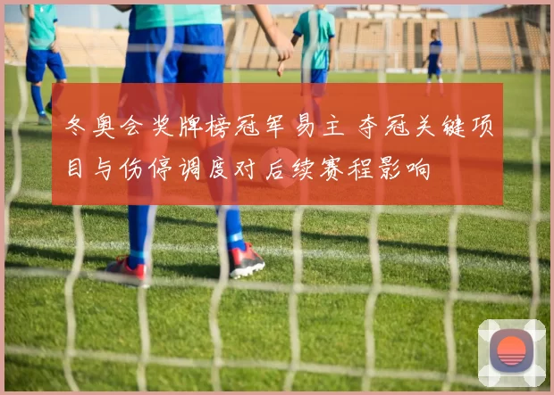 冬奥会奖牌榜冠军易主 夺冠关键项目与伤停调度对后续赛程影响