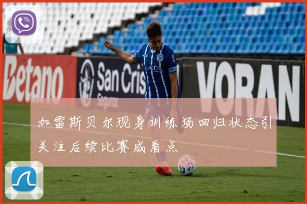 加雷斯贝尔现身训练场回归状态引关注后续比赛成看点