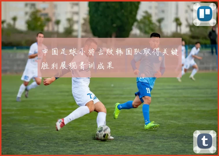 中国足球小将击败韩国队取得关键胜利展现青训成果