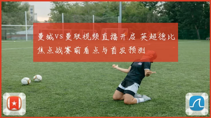 曼城vs曼联视频直播开启 英超德比焦点战赛前看点与首发预测