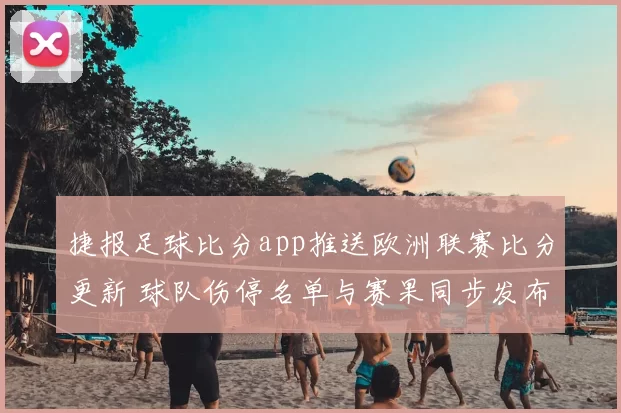 捷报足球比分app推送欧洲联赛比分更新 球队伤停名单与赛果同步发布