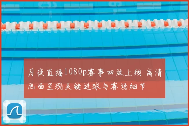 月夜直播1080p赛事回放上线 高清画面呈现关键进球与赛场细节