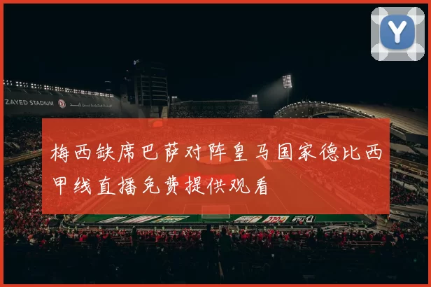 梅西缺席巴萨对阵皇马国家德比西甲线直播免费提供观看