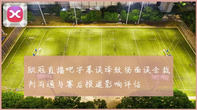 欧冠直播吧字幕误译致场面误会裁判沟通与赛后报道影响评估