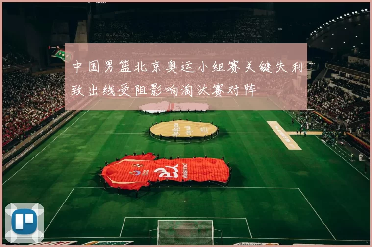 中国男篮北京奥运小组赛关键失利致出线受阻影响淘汰赛对阵