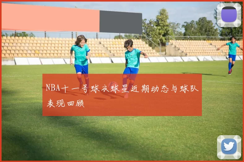 NBA十一号球衣球星近期动态与球队表现回顾
