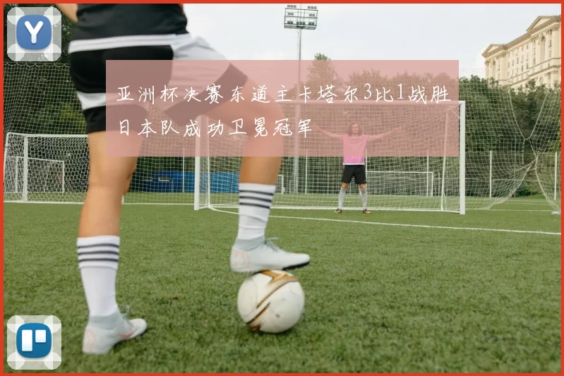 亚洲杯决赛东道主卡塔尔3比1战胜日本队成功卫冕冠军