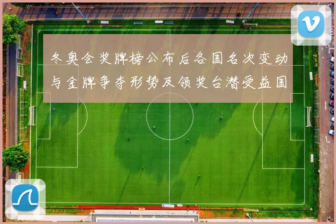 冬奥会奖牌榜公布后各国名次变动与金牌争夺形势及领奖台潜受益国展望