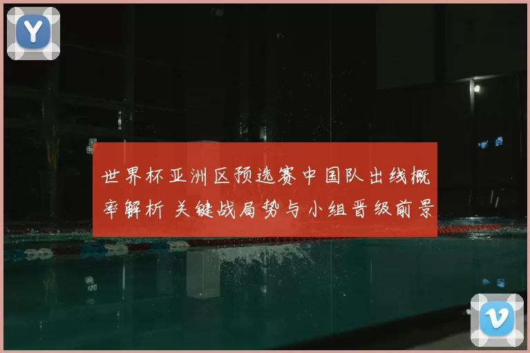 世界杯亚洲区预选赛中国队出线概率解析 关键战局势与小组晋级前景