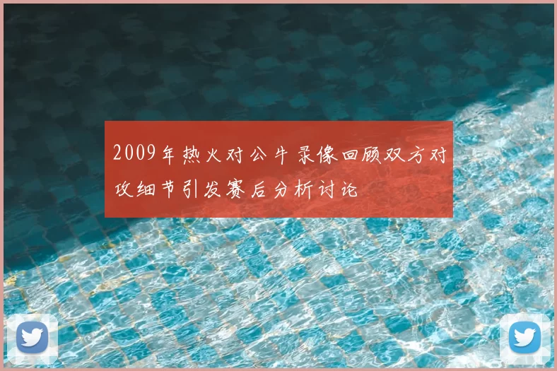 2009年热火对公牛录像回顾双方对攻细节引发赛后分析讨论