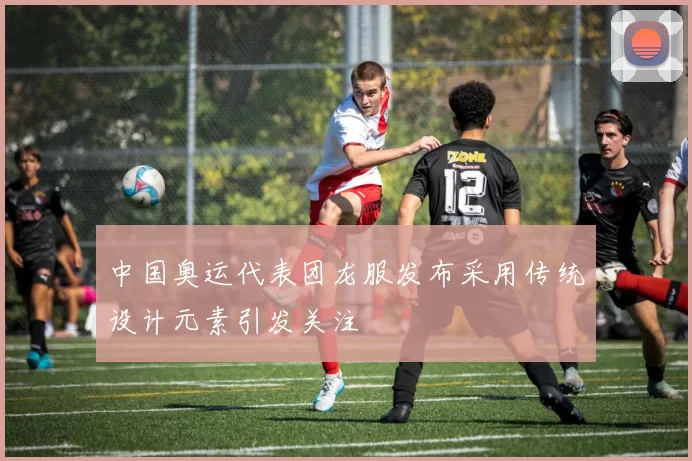 中国奥运代表团龙服发布采用传统设计元素引发关注