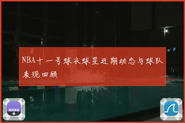 NBA十一号球衣球星近期动态与球队表现回顾
