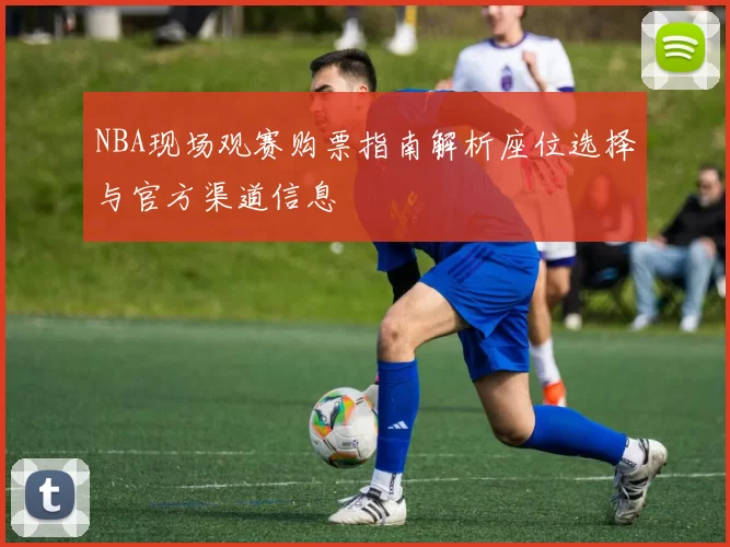 NBA现场观赛购票指南解析座位选择与官方渠道信息