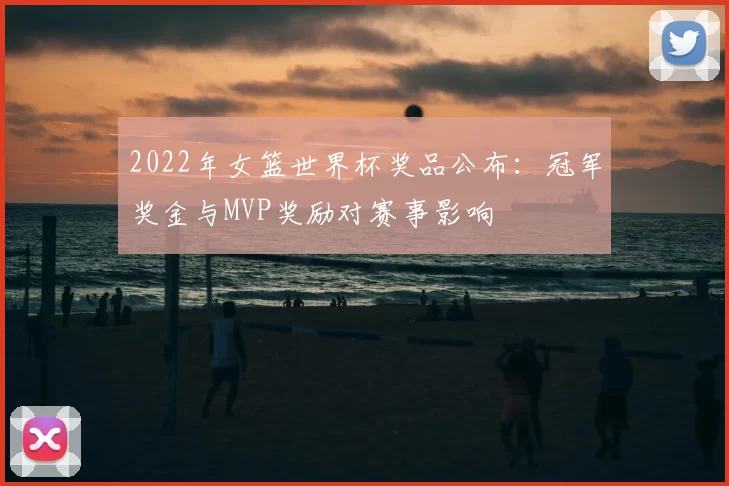 2022年女篮世界杯奖品公布:冠军奖金与MVP奖励对赛事影响