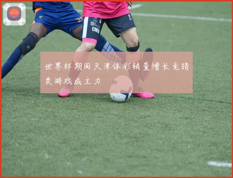 世界杯期间天津体彩销量增长竞猜类游戏成主力