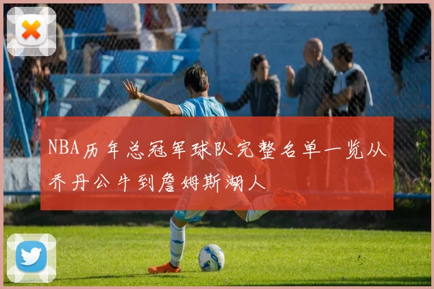 NBA历年总冠军球队完整名单一览从乔丹公牛到詹姆斯湖人