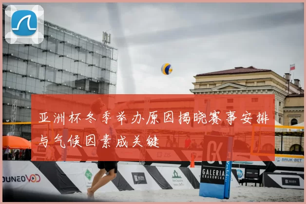 亚洲杯冬季举办原因揭晓赛事安排与气候因素成关键