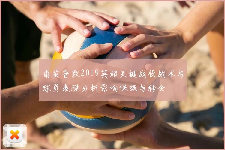 南安普敦2019英超关键战役战术与球员表现分析影响保级与转会