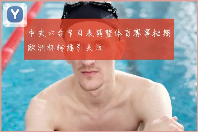 中央六台节目表调整体育赛事档期欧洲杯转播引关注
