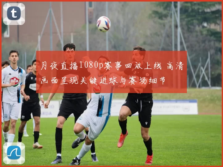 月夜直播1080p赛事回放上线 高清画面呈现关键进球与赛场细节