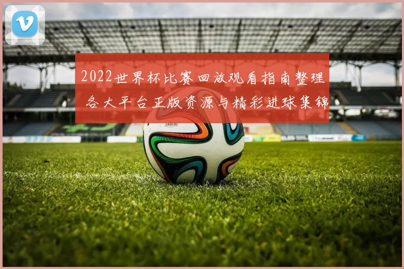 2022世界杯比赛回放观看指南整理 各大平台正版资源与精彩进球集锦