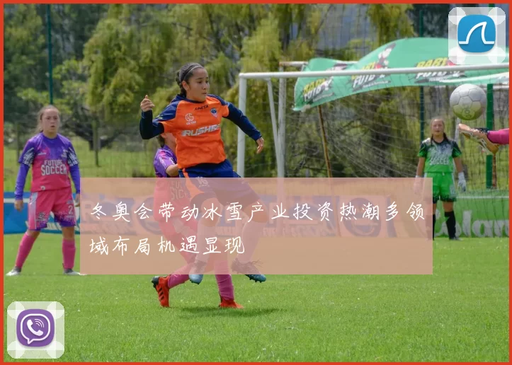 冬奥会带动冰雪产业投资热潮多领域布局机遇显现