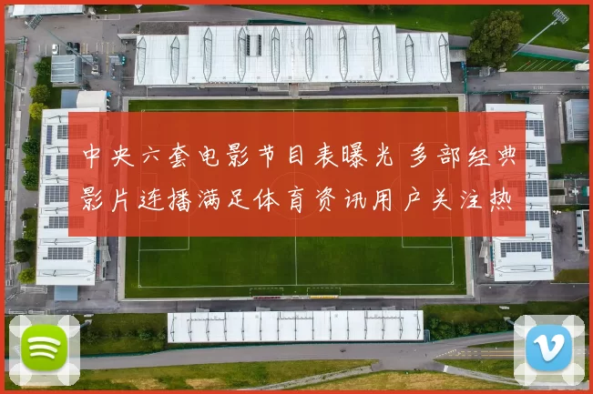 中央六套电影节目表曝光 多部经典影片连播满足体育资讯用户关注热度