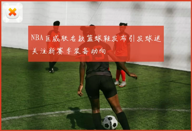 NBA匡威联名款篮球鞋发布引发球迷关注新赛季装备动向