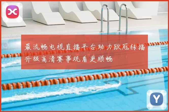 最流畅电视直播平台助力欧冠转播升级高清赛事观看更顺畅