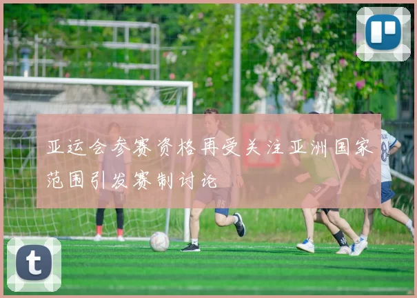 亚运会参赛资格再受关注亚洲国家范围引发赛制讨论