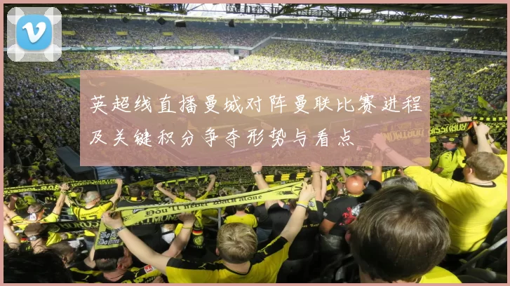 英超线直播曼城对阵曼联比赛进程及关键积分争夺形势与看点