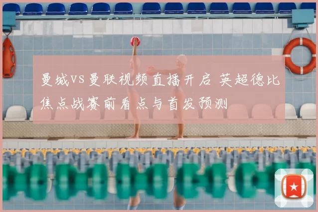 曼城vs曼联视频直播开启 英超德比焦点战赛前看点与首发预测