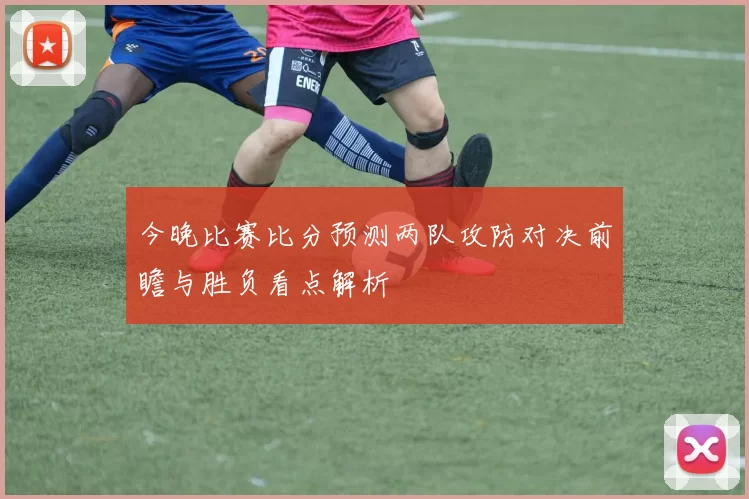 今晚比赛比分预测两队攻防对决前瞻与胜负看点解析