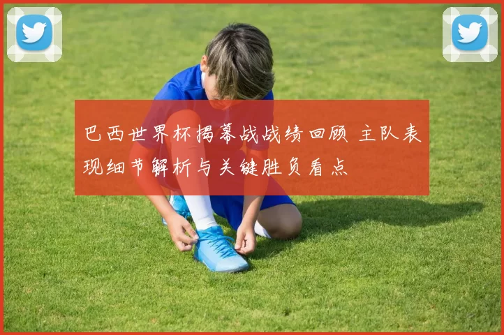 巴西世界杯揭幕战战绩回顾 主队表现细节解析与关键胜负看点