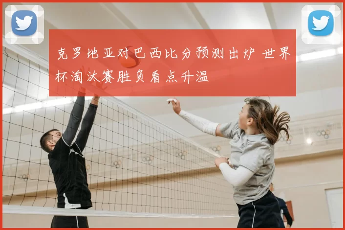 克罗地亚对巴西比分预测出炉 世界杯淘汰赛胜负看点升温