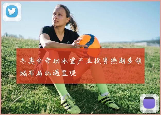 冬奥会带动冰雪产业投资热潮多领域布局机遇显现