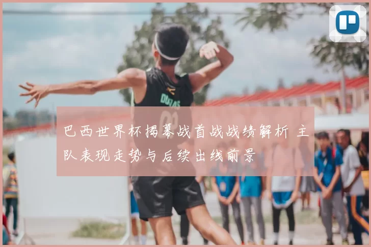 巴西世界杯揭幕战首战战绩解析 主队表现走势与后续出线前景