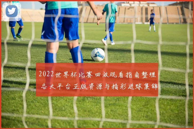 2022世界杯比赛回放观看指南整理 各大平台正版资源与精彩进球集锦