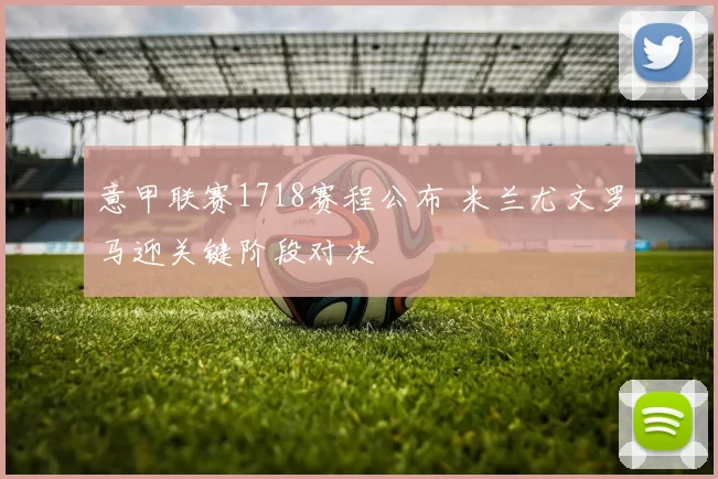 意甲联赛1718赛程公布 米兰尤文罗马迎关键阶段对决