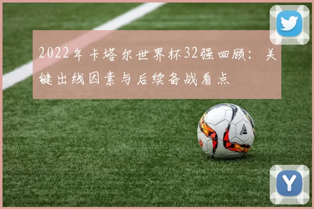 2022年卡塔尔世界杯32强回顾：关键出线因素与后续备战看点