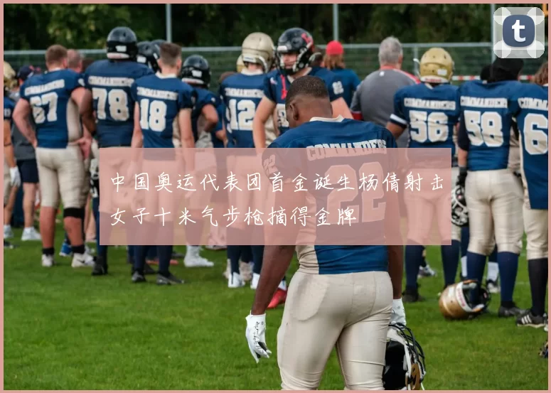 中国奥运代表团首金诞生杨倩射击女子十米气步枪摘得金牌